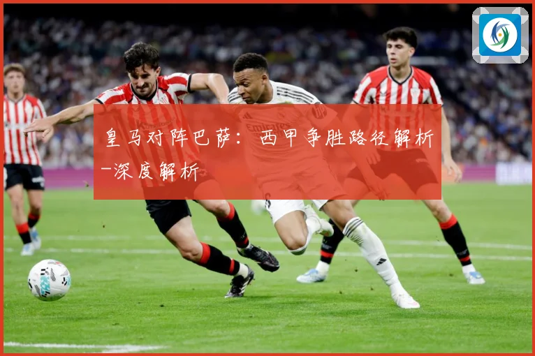 皇马对阵巴萨：西甲争胜路径解析-深度解析