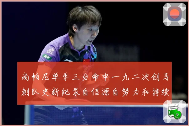 尚帕尼单季三分命中一九二次创马刺队史新纪录自信源自努力和持续赛场复盘-深度解析