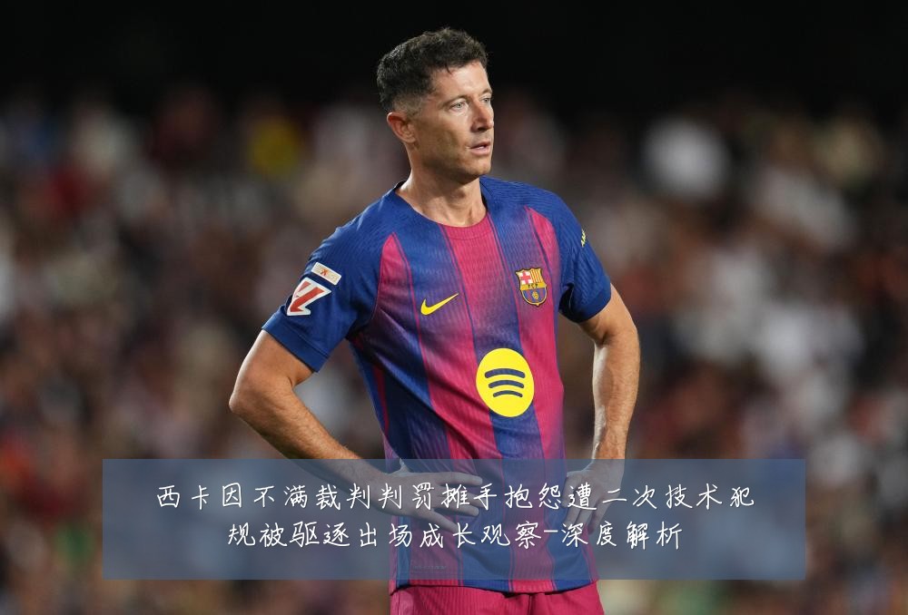 西卡因不满裁判判罚摊手抱怨遭二次技术犯规被驱逐出场成长观察-深度解析