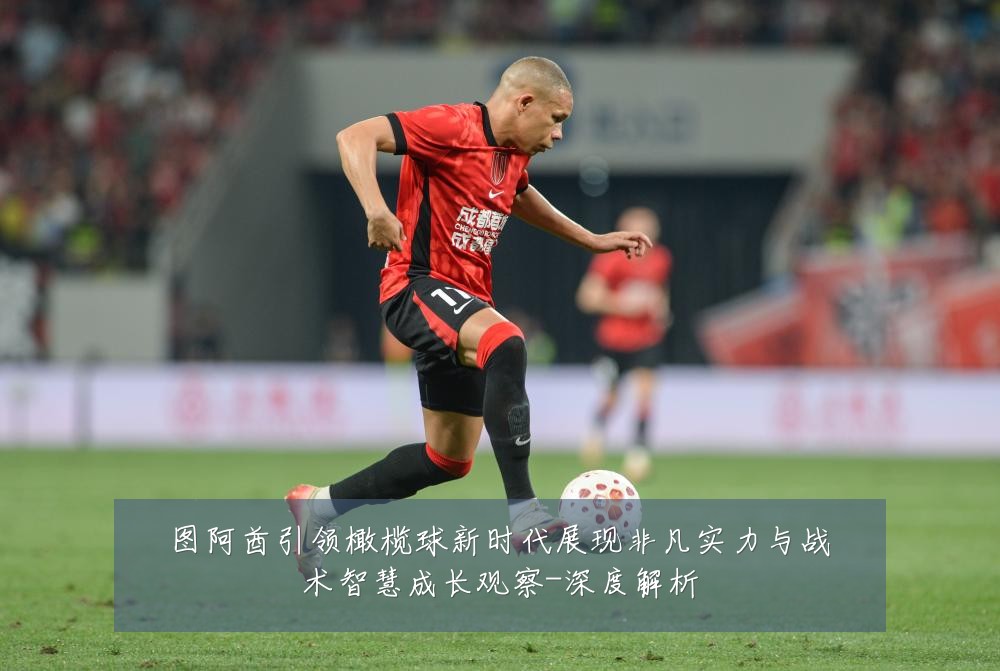 图阿酋引领橄榄球新时代展现非凡实力与战术智慧成长观察-深度解析