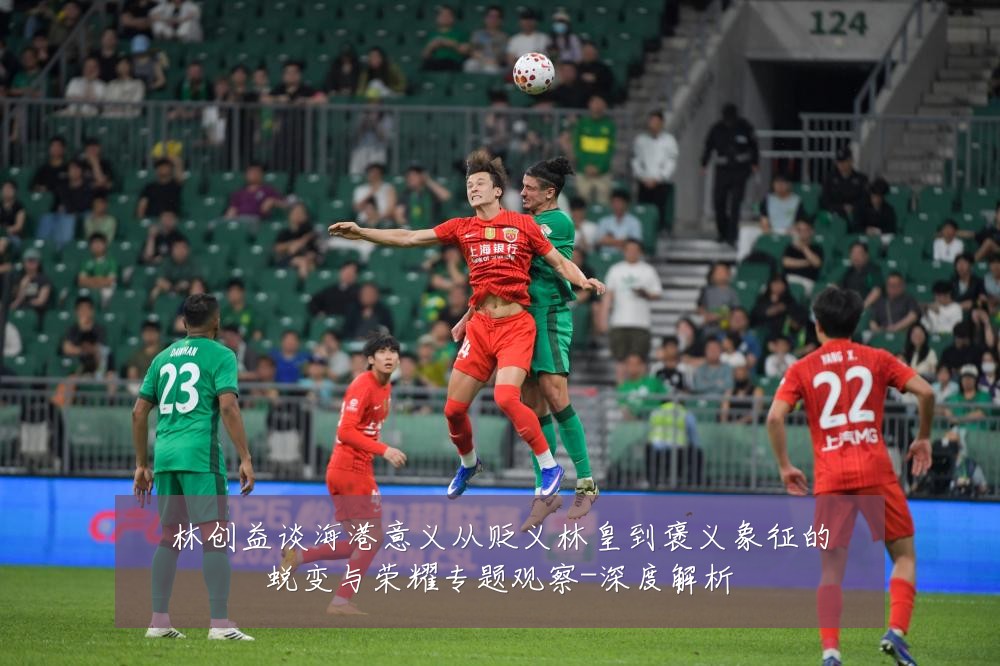 林创益谈海港意义从贬义林皇到褒义象征的蜕变与荣耀专题观察-深度解析